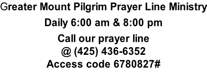 Greater Mount Pilgrim Prayer Line Ministry  Daily 6:00 am & 8:00 pm  Call our prayer line  @ (425) 436-6352 Access code 6780827#