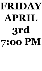 FRIDAY APRIL 3rd 7:oo PM