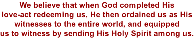 We believe that when God completed His  love-act redeeming us, He then ordained us as His  witnesses to the entire world, and equipped  us to witness by sending His Holy Spirit among us.